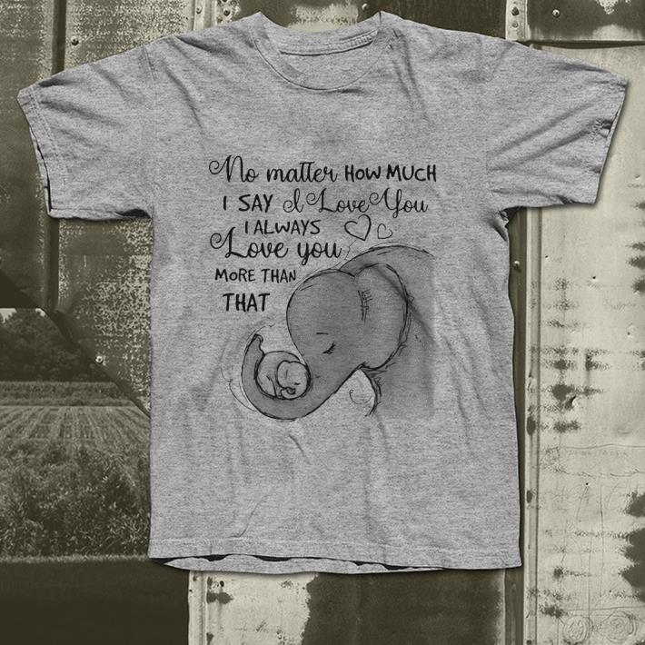 Elephants No matter how much I say I love you I always love you more than that shirt 7 Elephants No matter how much I say I love you I always love you more than that shirt