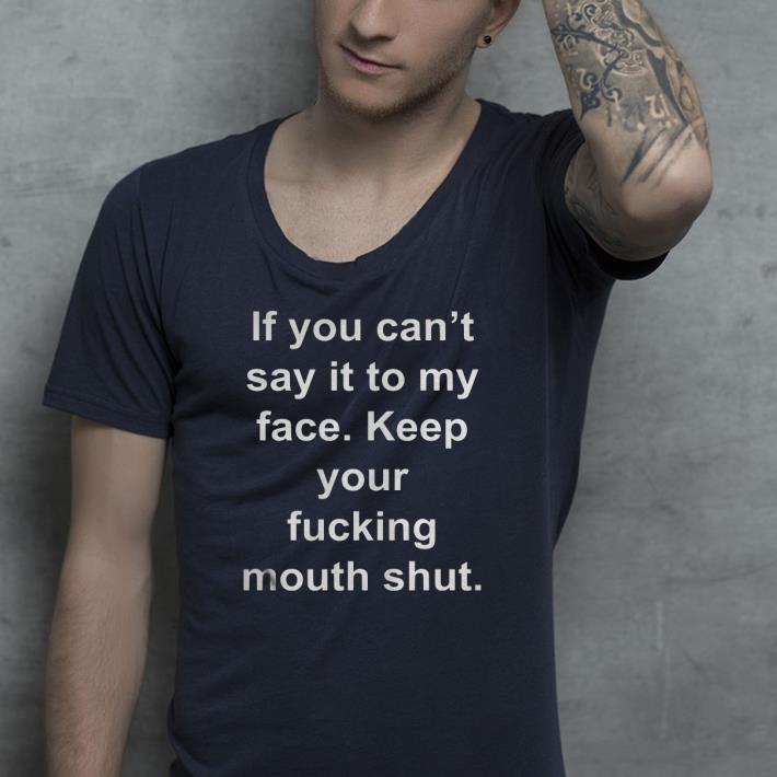 If you can’t say it to my face Keep your fucking mouth shut shirt