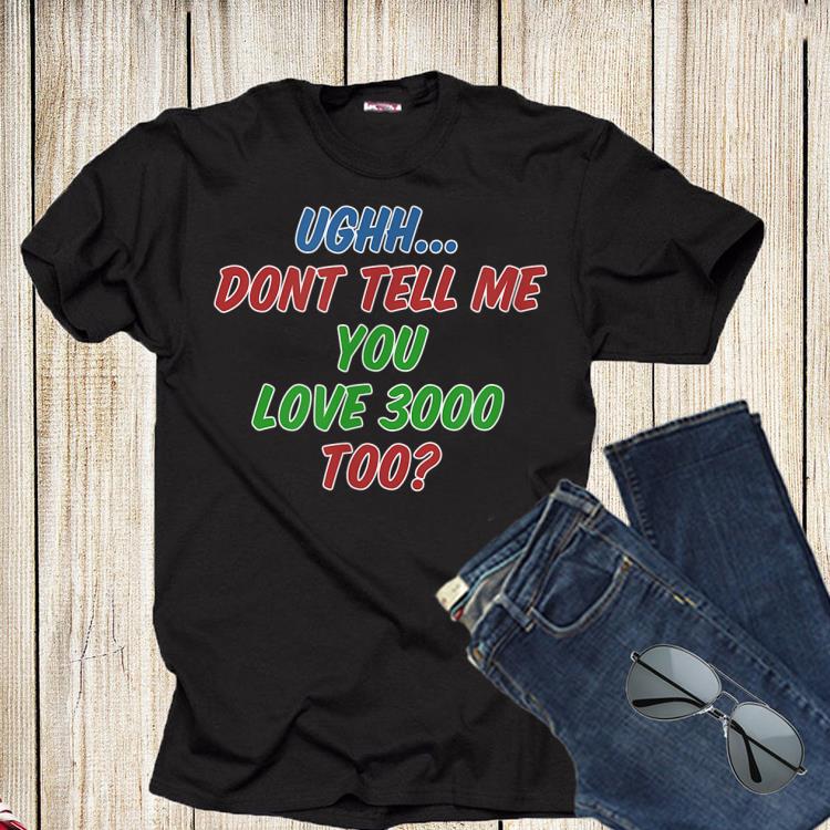 Ughh don't tell me you love 3000 too shirt