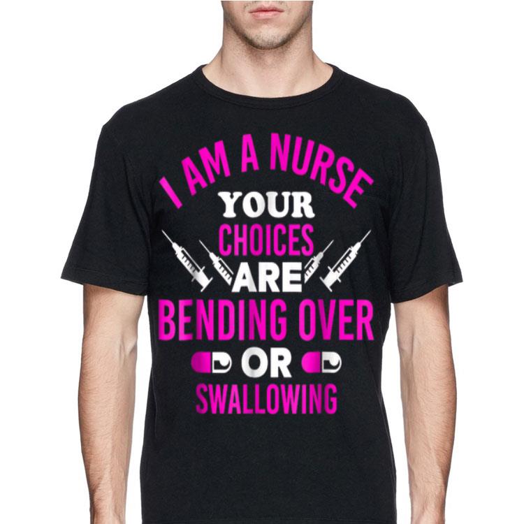 I Am A Nurse Your Choice Are Bending Over Or Swallowing shirt 8 I Am A Nurse Your Choice Are Bending Over Or Swallowing shirt