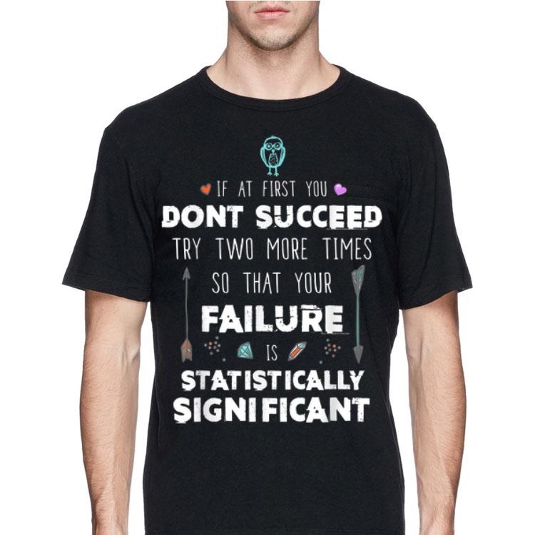 If At First you Don'y Succeed Try Two More Times So That Your Failure Is Statistically Significant shirt