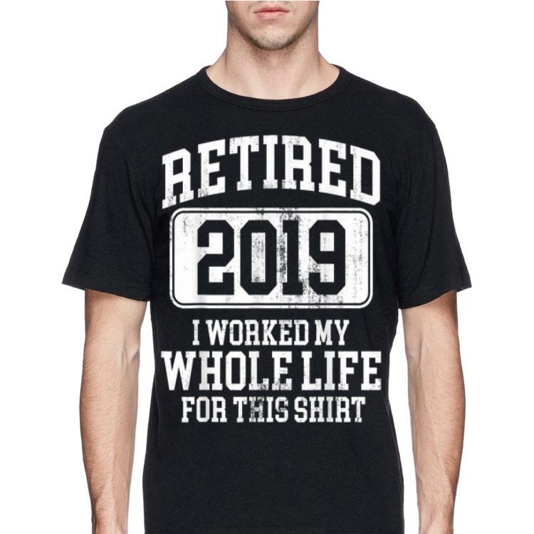 Retired 2019 I Worked My Whole Life For This shirt