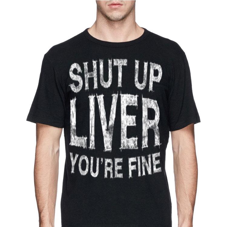 Shut Up Liver You're Fine shirt