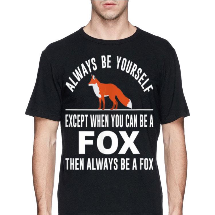 Always Be Yourself Except When You Can Be A Fox shirt