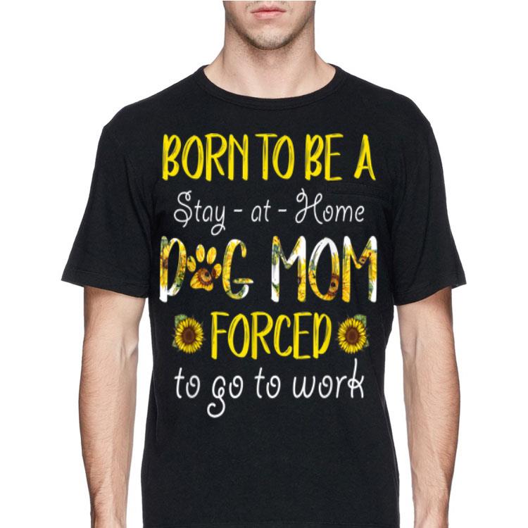 Born To Be A Stay At Home Dog Mom Forced To Go To Work Sunflower shirt