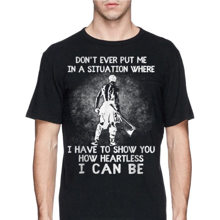 Don't Ever Put Me In A Situation Where I Have To Show You How Heartless I Can Be shirt