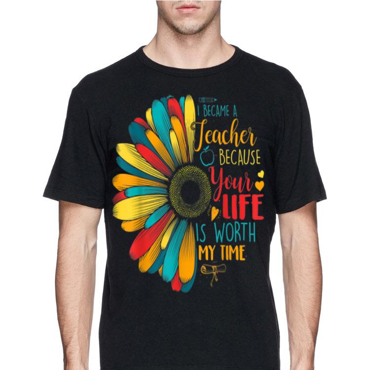 I Became A Teacher Because Your Life Is Worth My Time shirt 8 I Became A Teacher Because Your Life Is Worth My Time shirt