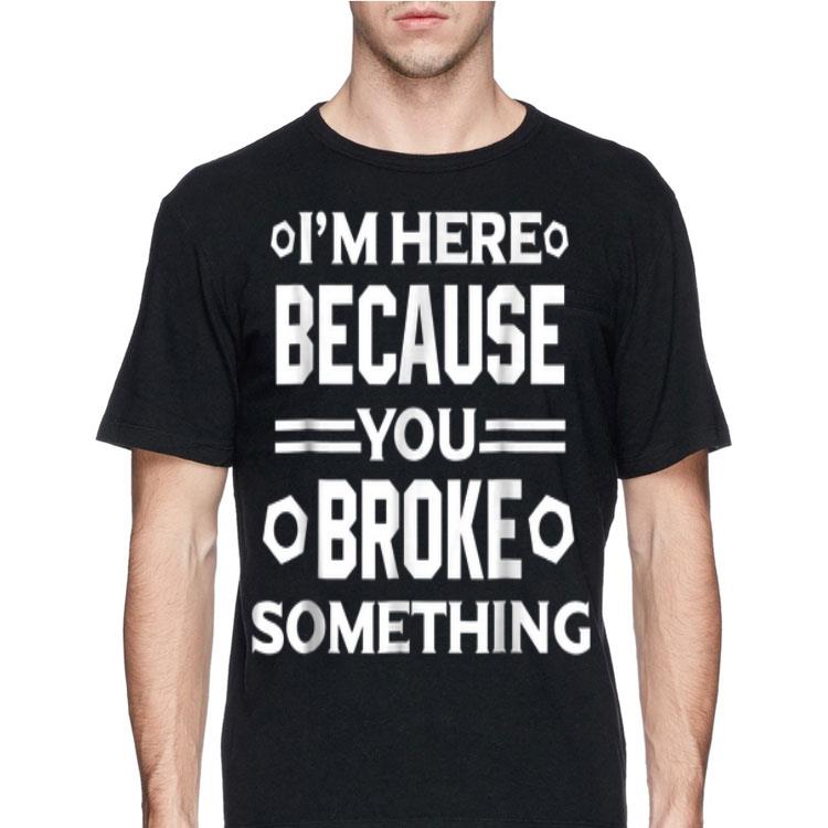 I'm Here Because You Broke Something shirt