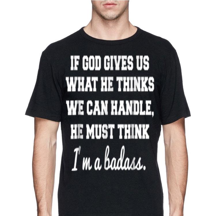 If God Gives Us What He thinks We Can Handle He Must Think I'm A Badass shirt