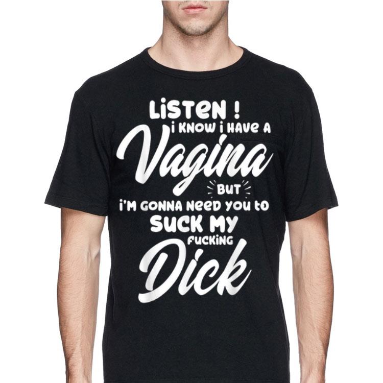 Listen I Know I Have A Vagina But I'm Gonna Need You To Suck My Fucking Dick shirt
