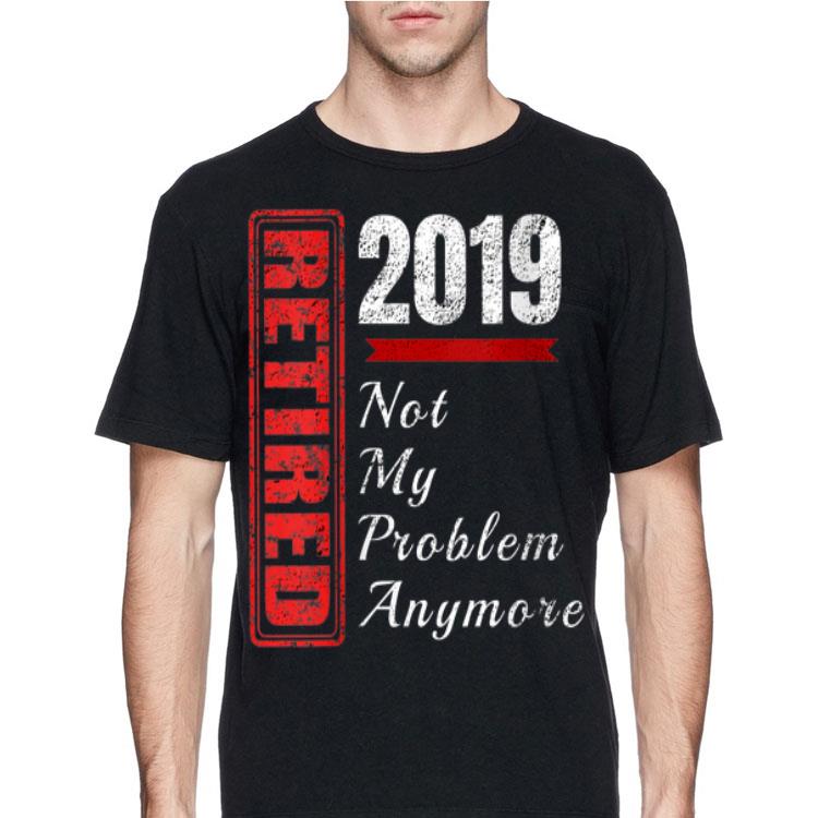 Retirement 2019 Not My Problem Anymore shirt
