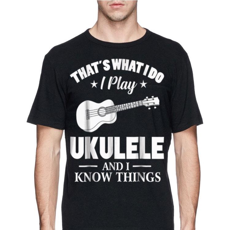 That's What I Do I Play Ukulele And I Know Things shirt 8 That's What I Do I Play Ukulele And I Know Things shirt