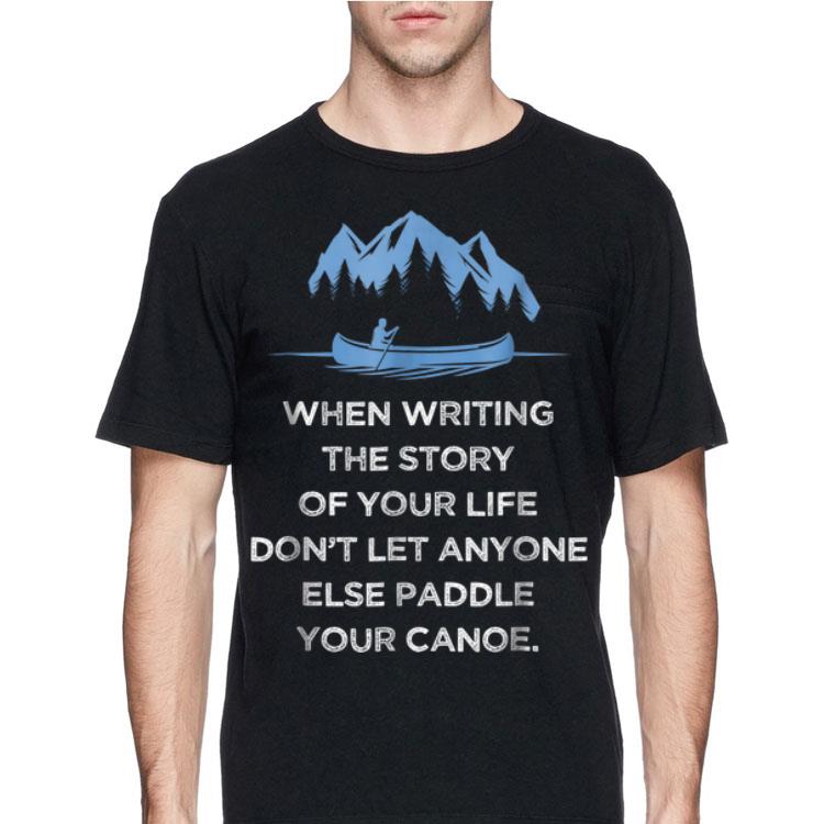 When Writing the Story Of your Life Don't Let Anyone Else Paddle Your Canoe shirt 8 When Writing the Story Of your Life Don't Let Anyone Else Paddle Your Canoe shirt
