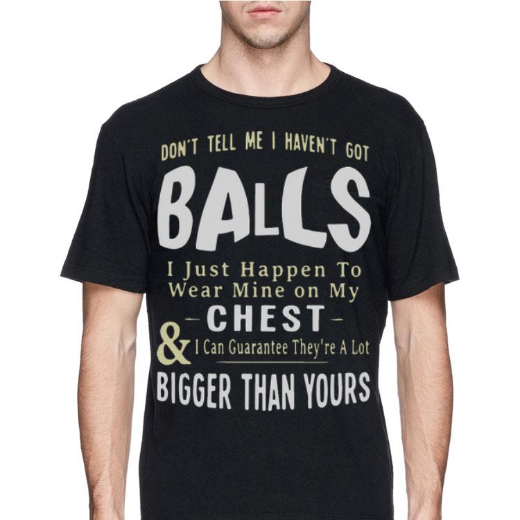 Don't Tell Me I Haven't Got Balls I Just Happen To Wear Mine On shirt