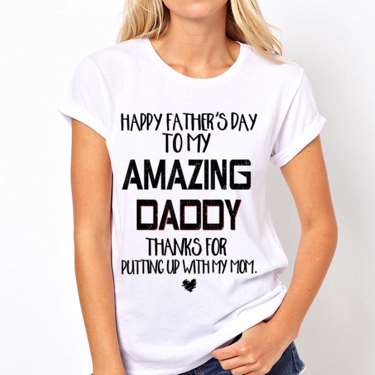 Happy Father's Day To My Amazing Daddy Thanks For Putting Up With My Mom shirt
