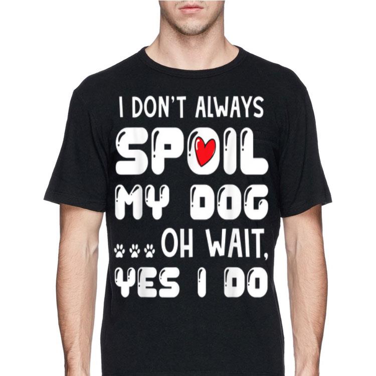 I Don't Always Spoil My Dog Oh Wait Yes I Do shirt 8 I Don't Always Spoil My Dog Oh Wait Yes I Do shirt