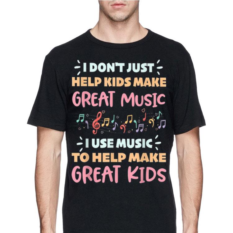 I Don't Just Help Kids Make Great Music I Use Music To Help Make Great Kids shirt