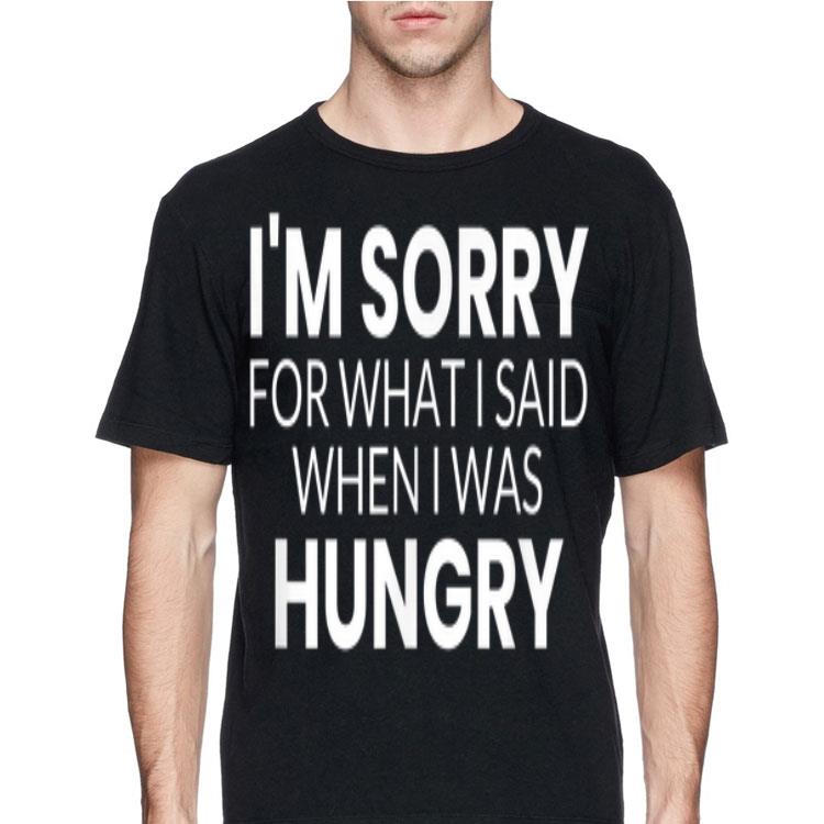 I'm Sorry For What I Said When I Was Hungry shirt