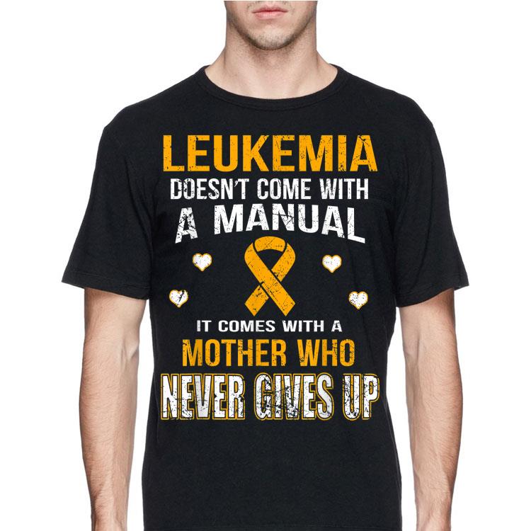Leukemia Doesn't Come With A Manual It Comes With A Mother Who Never Gives Up shirt