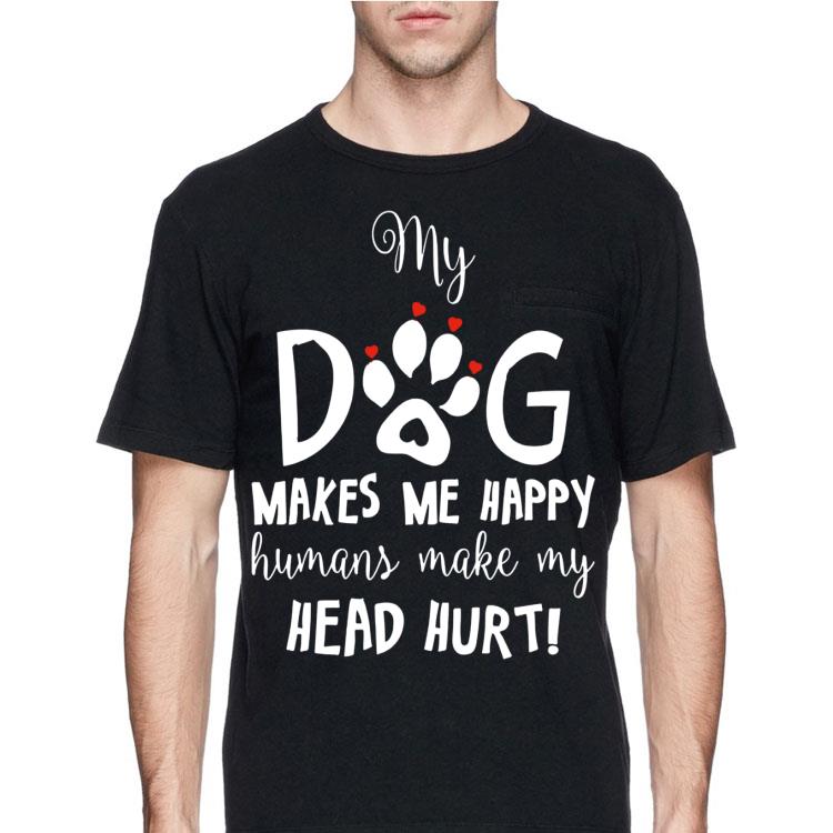 My Dog Makes Me Happy Humans Make My Head Hurt shirt