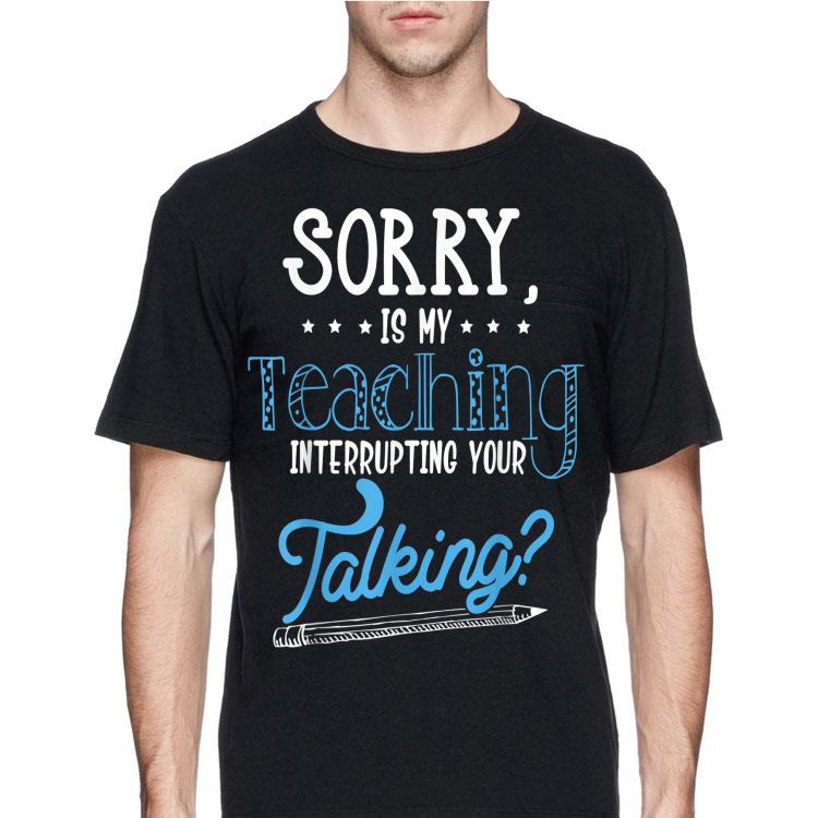Sorry Is My Teaching Interrupting Your Talking shirt