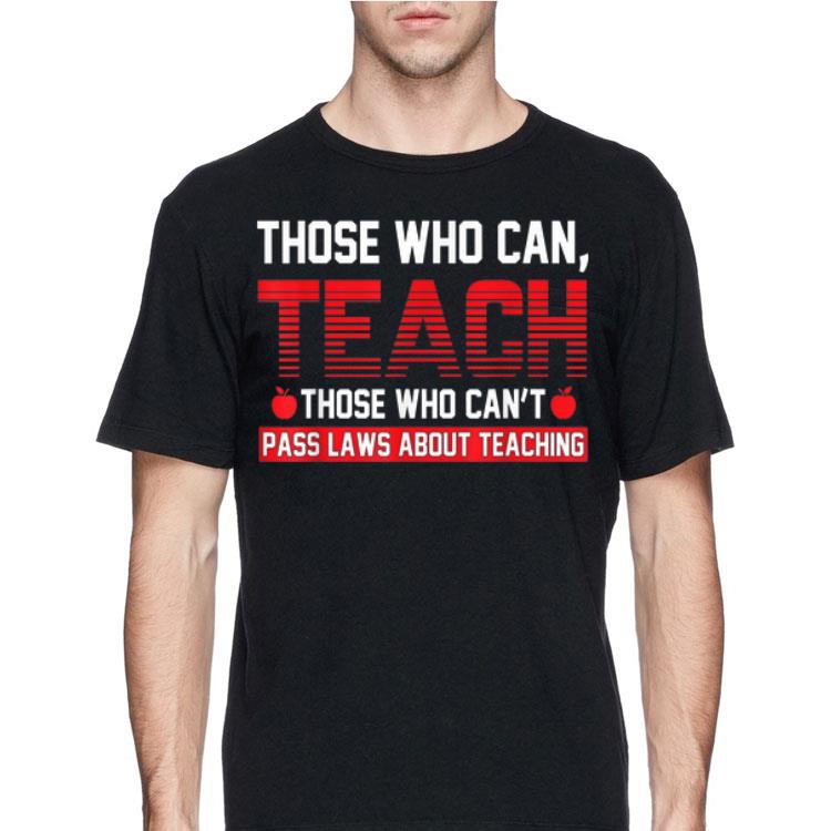 Those Who Can Teach Those Who Can't Pass Laws About Teaching shirt