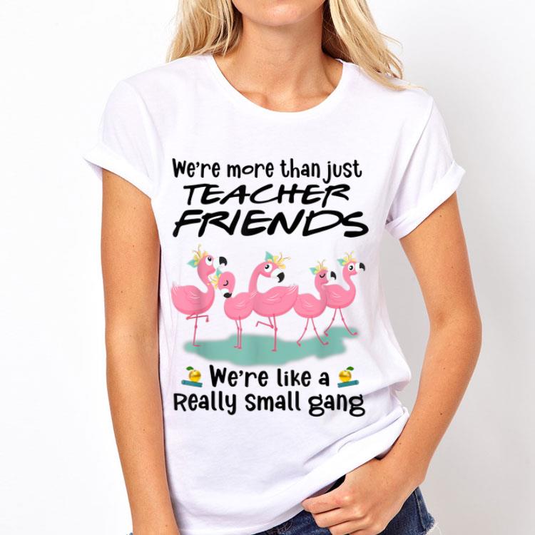 We're More Than Just Teacher Friends We're Like A Really Small Gang Flamingos shirt 8 We're More Than Just Teacher Friends We're Like A Really Small Gang Flamingos shirt