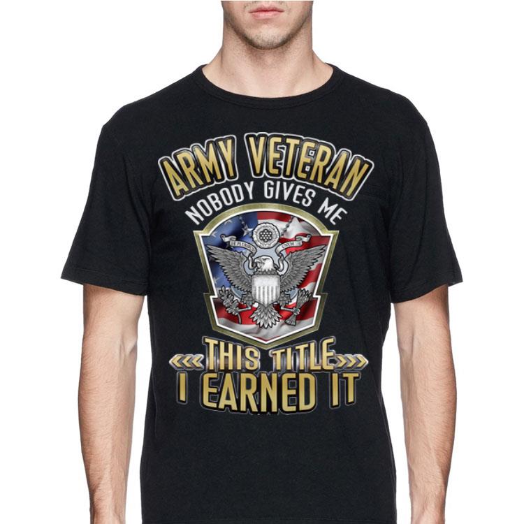 Army Veteran Nobody Gives Me This Title I Earned It shirt