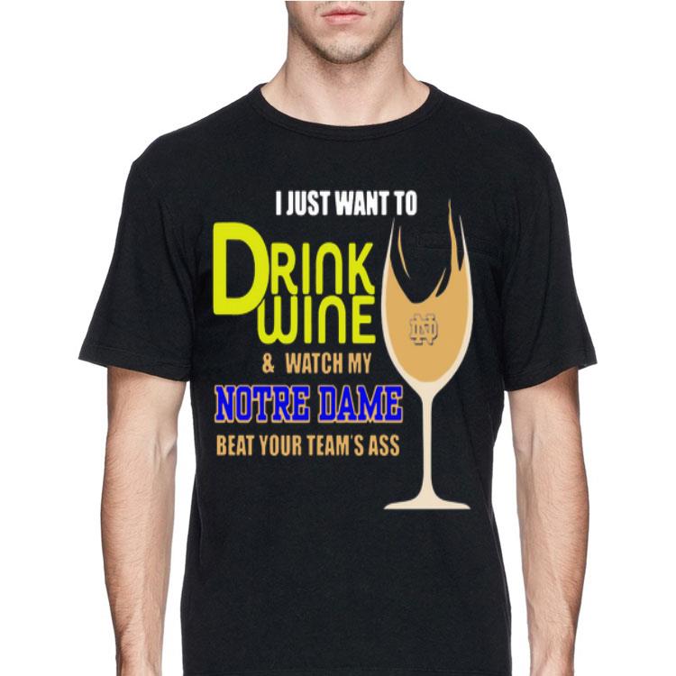 I Just Want To Drink Wine And Watch My Notre Dame Beat Your Team’s Ass shirt