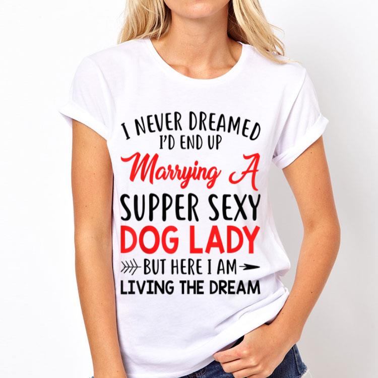 I Never Dreamed I'd End Up A Marrying A Super Sexy Dog Lady shirt 8 I Never Dreamed I'd End Up A Marrying A Super Sexy Dog Lady shirt