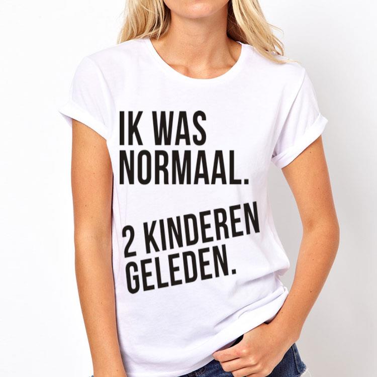 Ik Was Normaal 2 Kinderen Geleden shirt