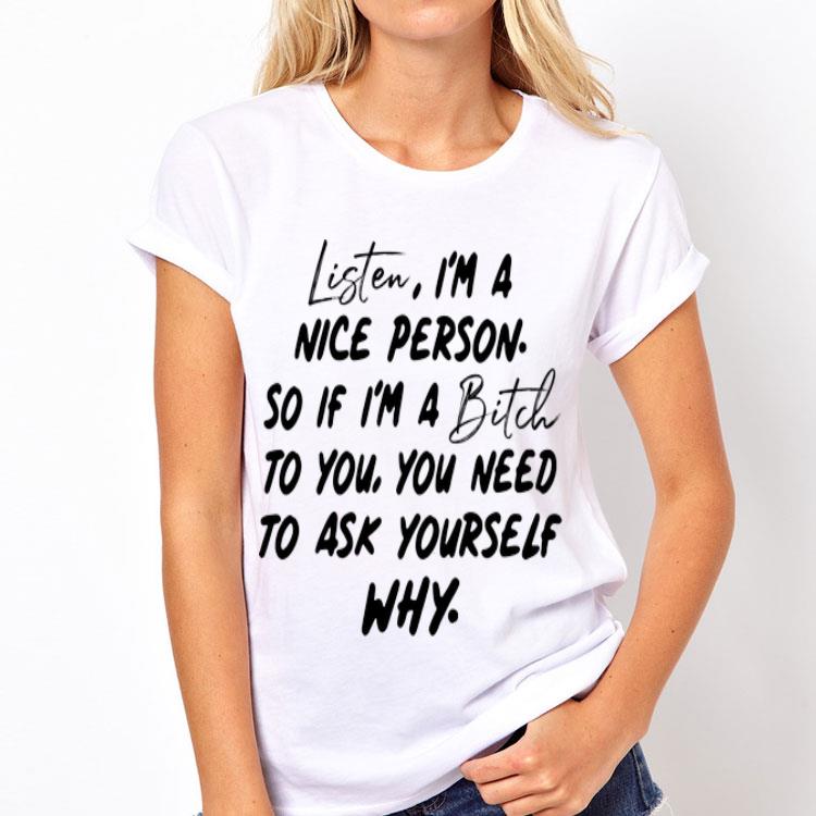 Listen I'm A Nice Person So If I'm A Bitch To You You Need To Ask Yourself Why shirt