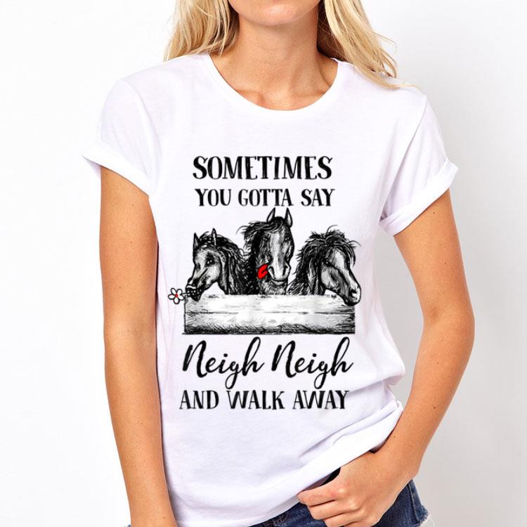 Sometimes you gotta say neigh neigh and walk away horse shirt