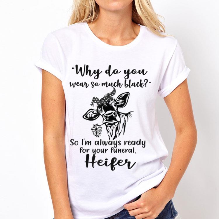 Why Do You Wear So Much Black So I'm Always Ready For Your Funeral Heifer shirt