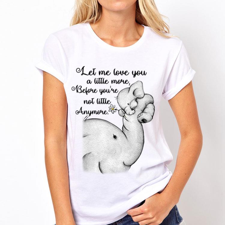 Elephants let me love you a little more before you're not little anymore shirt