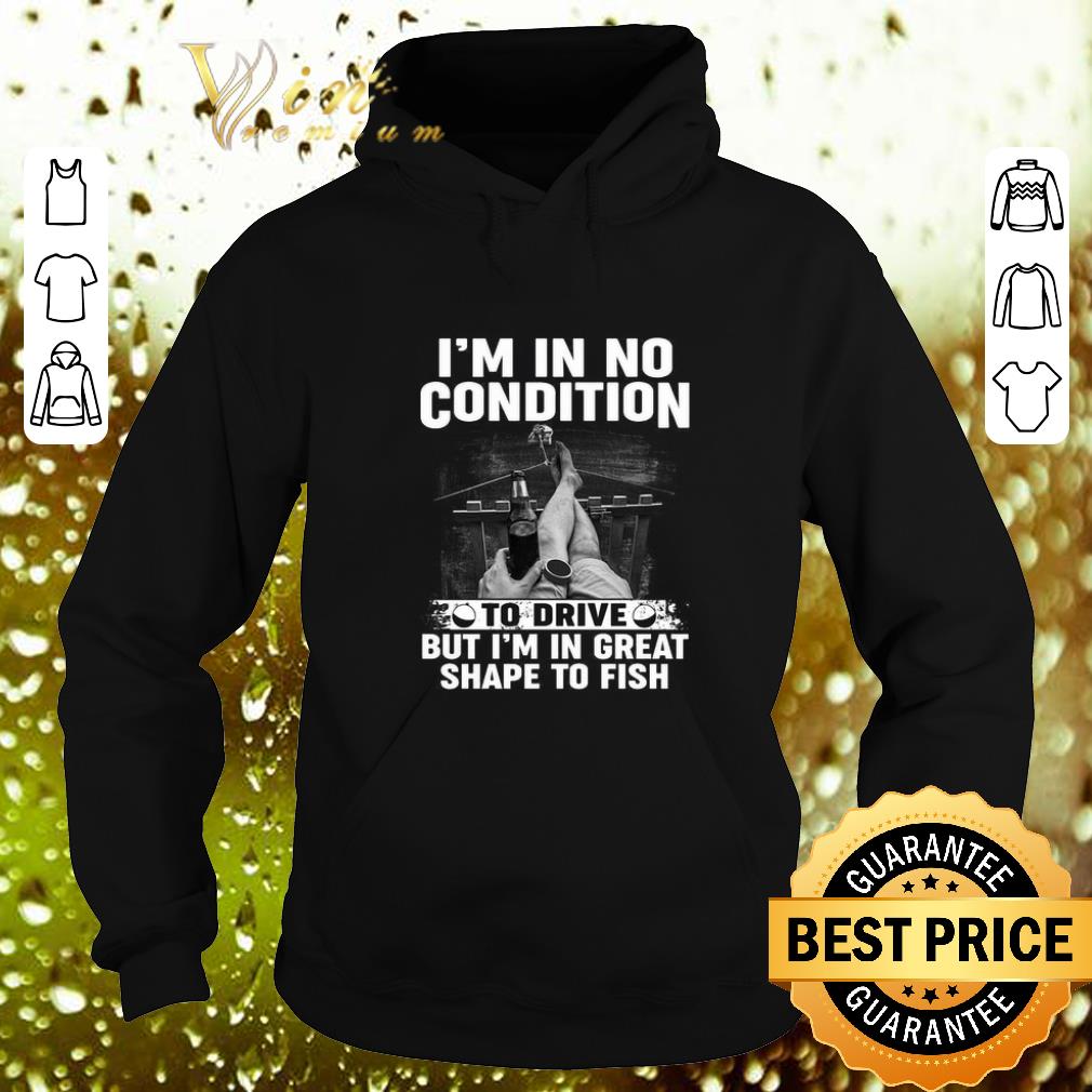 Hot I'm in no condition to drive but i'm in great shape to fish shirt 7 Hot I'm in no condition to drive but i'm in great shape to fish shirt