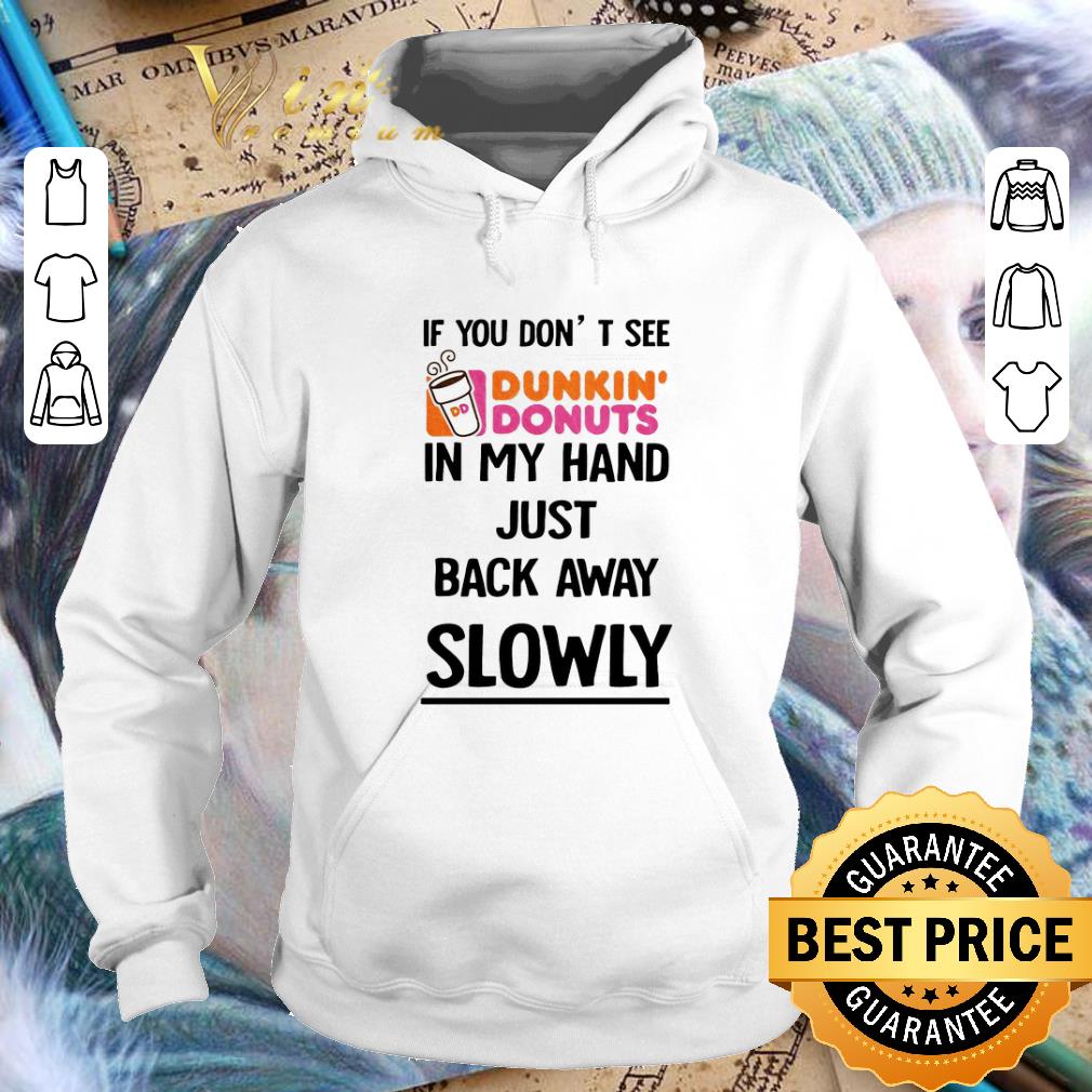 Hot If you don't see Dunkin Donuts in my hand just back away slowly shirt 7 Hot If you don't see Dunkin Donuts in my hand just back away slowly shirt
