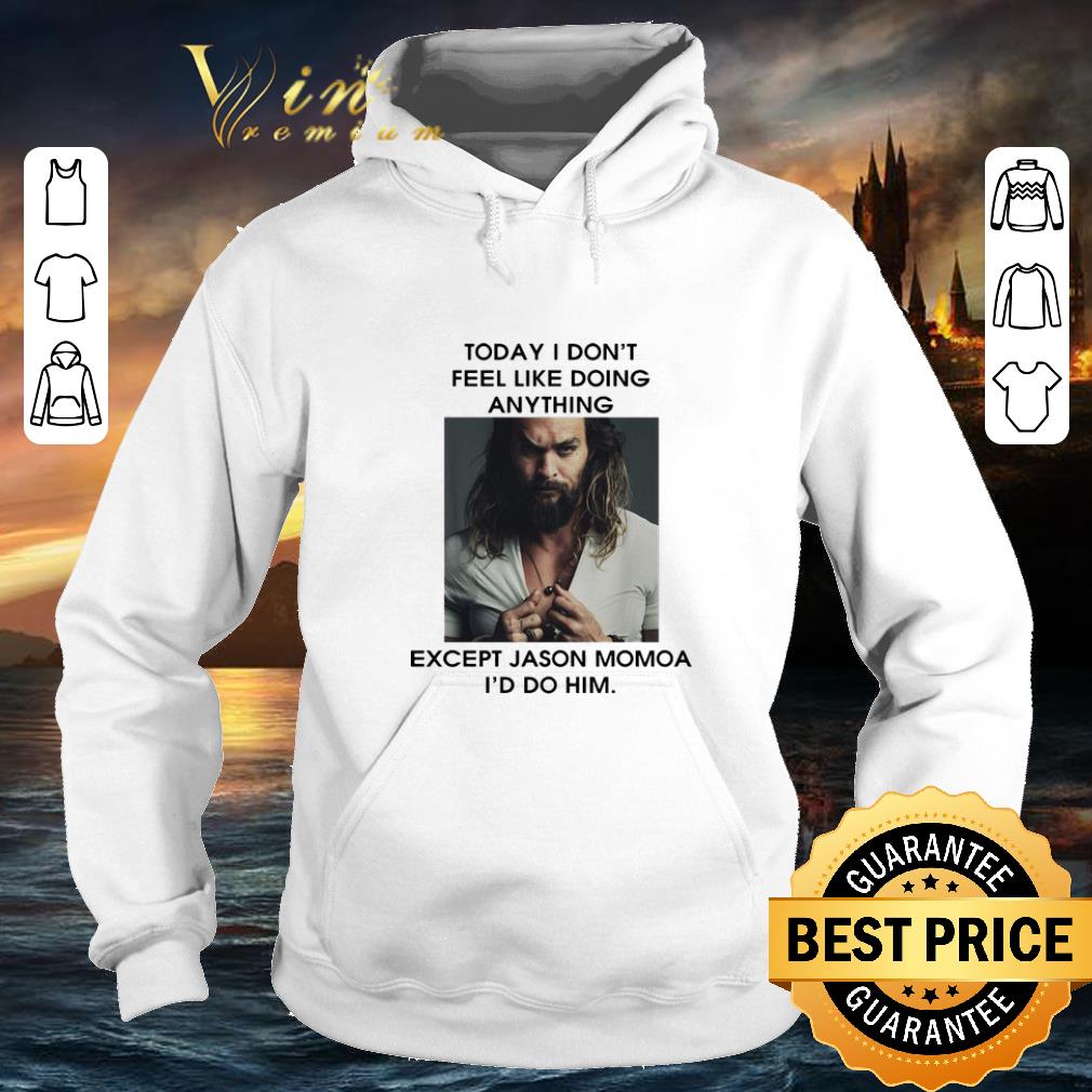 Hot Today I don't feel like doing anything except Jason Momoa I'd do him shirt
