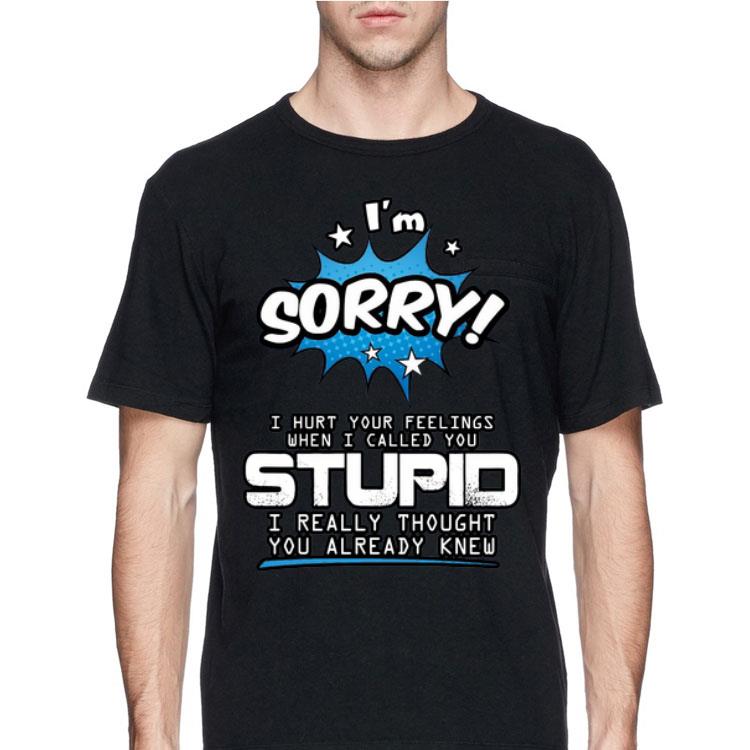 I’m Sorry I hurt your feelings when I called you stupid shirt 8 I’m Sorry I hurt your feelings when I called you stupid shirt