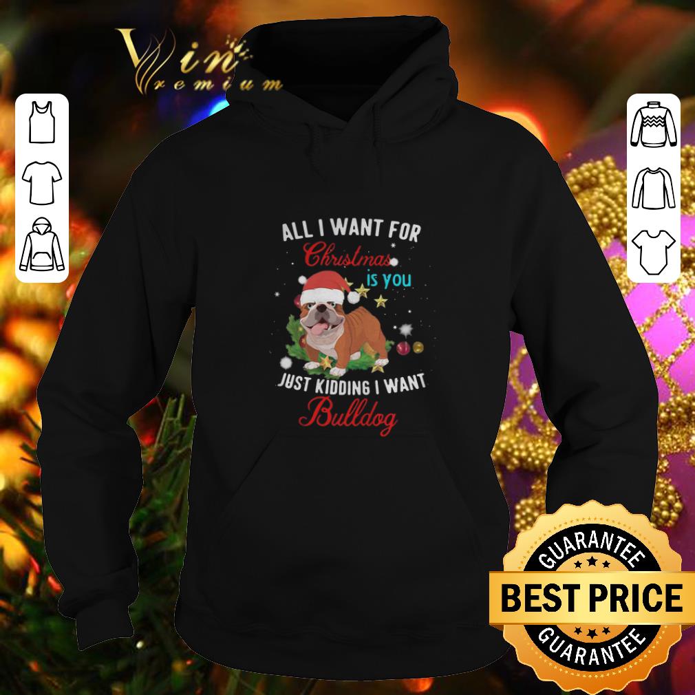 Original All i want for Christmas is you just kidding i want Bulldog shirt