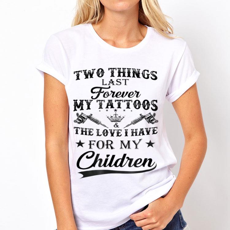 Two things last forever my tattoos the love i have for my children shirt