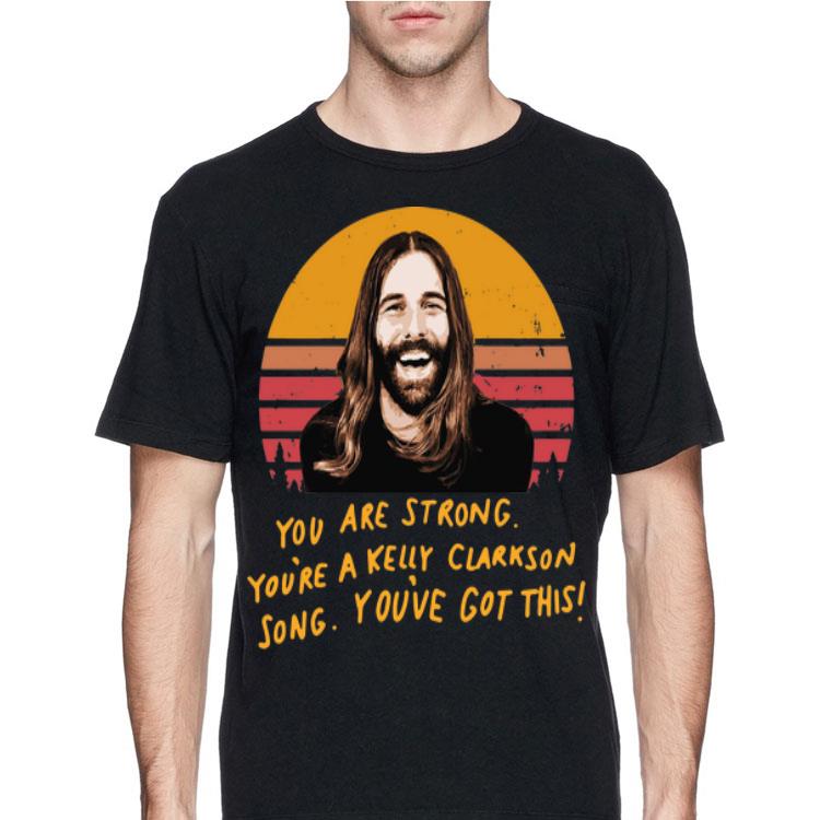 You Are Strong You're A Kelly Clarkson Song You've Got This Jonathan Van Ness shirt 8 You Are Strong You're A Kelly Clarkson Song You've Got This Jonathan Van Ness shirt