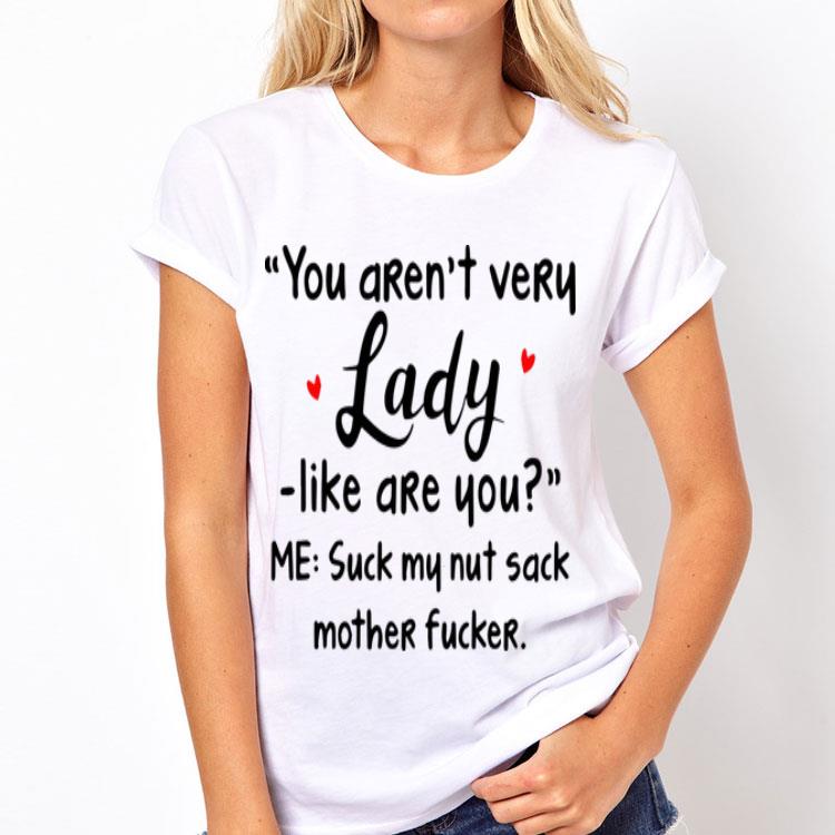 You Aren't Very Lady-Like Are You Me Suck My Nut Sack Mother Fucker shirt 8 You Aren't Very Lady-Like Are You Me Suck My Nut Sack Mother Fucker shirt