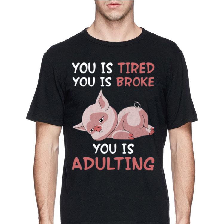 Pig you is tired you is broke you is adulting shirt