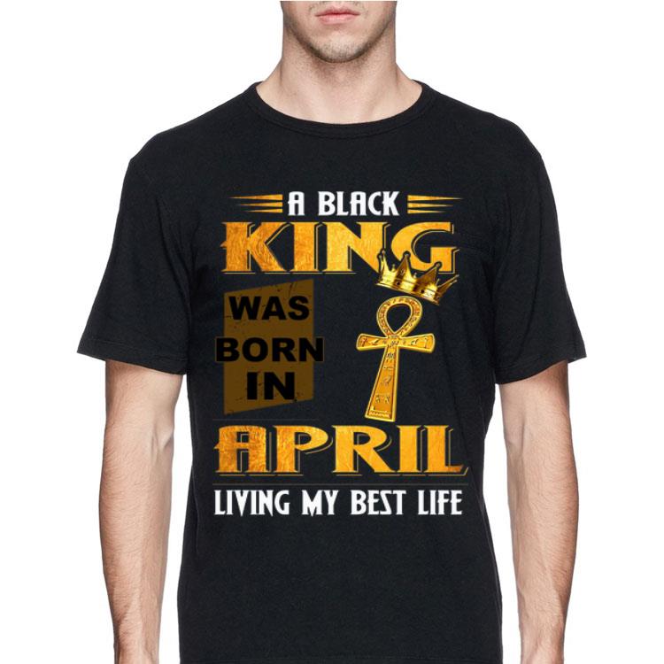 A Black King Was Born In April Living My Best Life shirt