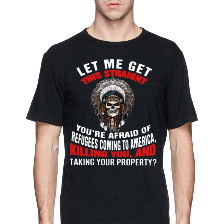 Let Me Get This Straight You’re Afraid Of Refugees Coming To America Killing You And Taking Your Property shirt