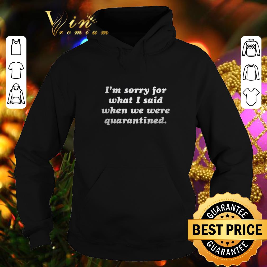 Hot I’m sorry for what I said when we were quarantined shirt