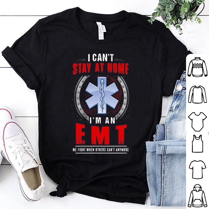 I Can't Stay At Home I'm An EMT We Fight When Other Can't Anymore shirt