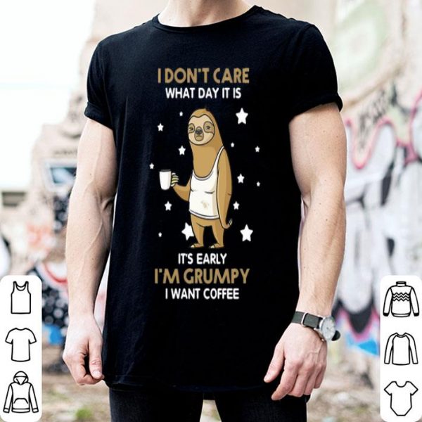 Sloth I Don't Care What Day It Is It's Early I'm Grumpy I Want Coffee shirt
