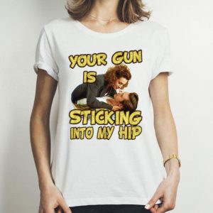 Your Gun Is Sticking In To My Hip shirt